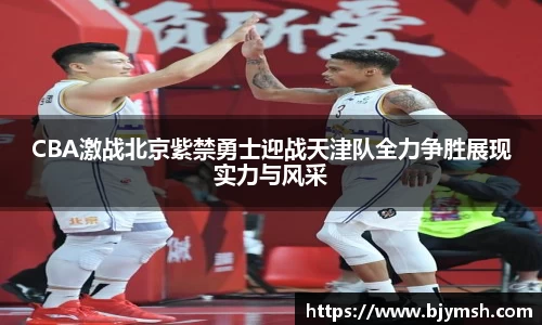 CBA激战北京紫禁勇士迎战天津队全力争胜展现实力与风采